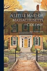 A Little Maid of MassacHusetts Colony - Alice Turner Curtis - 9781022030657