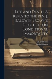 Life and Death. A Reply to the Rev. J. Baldwin Brown's Llectures on Conditional Immortality