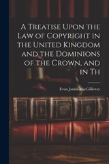 A Treatise Upon the law of Copyright in the United Kingdom and the Dominions of the Crown, and in Th - Evan James Macgillivray - 9781022038349