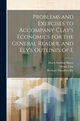 Problems and Exercises to Accompany Clay's Economics for the General Reader, and Ely's Outlines of E - Richard Theodore Ely ; Henry Clay ; Harry Gordon Hayes - 9781022042766