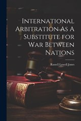 International Arbitration As A Substitute for War Between Nations - Russell Lowell Jones - 9781022047921