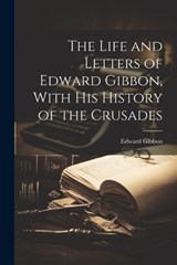 The Life and Letters of Edward Gibbon, With his History of the Crusades - Edward Gibbon - 9781022049901