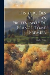Histoire des Réfugiés Protestants de France, Tome Premier - Charles Weiss - 9781022076136