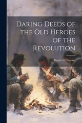 Daring Deeds of the Old Heroes of the Revolution - Henry C Watson - 9781022094383