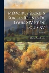 Mémoires Secrets sur les Règnes de Louis XIV et de Louis XV; Volume 1 - Duclos Charles Pinot - 9781022117259