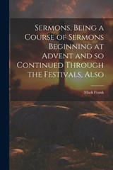 Sermons, Being a Course of Sermons Beginning at Advent and so Continued Through the Festivals, Also - Frank Mark - 9781022138834