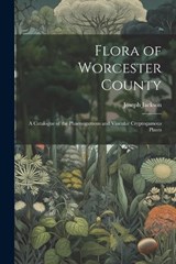 Flora of Worcester County; a Catalogue of the Phaenogamous and Vascular Cryptogamous Plants - Joseph Jackson - 9781022151147