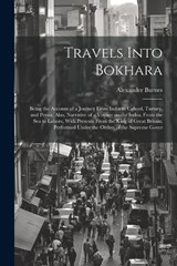 Travels Into Bokhara; Being the Account of a Journey From India to Cabool, Tartary, and Persia; Also, Narrative of a Voyage on the Indus, From the sea to Lahore, With Presents From the King of Great B - Alexander Burnes - 9781022200647