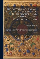 The Doctrine of Original sin Defended, Evidences of its Truth Produced, and Arguments to the Contrary Answered