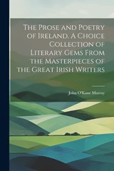The Prose and Poetry of Ireland. A Choice Collection of Literary Gems From the Masterpieces of the Great Irish Writers - John O'Kane Murray - 9781022204843