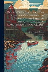 Grand-Pré, a Sketch of the Acadien Occupation of the Shores of the Basin of Minas, the Home of Longfellow's "Evangeline"; a Guide for Tourists - John Frederic Herbin - 9781022222090