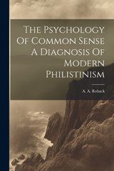 The Psychology Of Common Sense A Diagnosis Of Modern Philistinism - A a Roback - 9781022236851