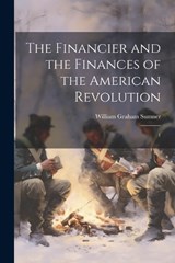 The Financier and the Finances of the American Revolution - William Graham Sumner - 9781022237407