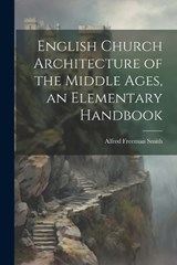 English Church Architecture of the Middle Ages, an Elementary Handbook - Alfred Freeman Smith - 9781022238183