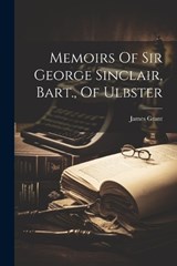 Memoirs Of Sir George Sinclair, Bart., Of Ulbster - James Grant - 9781022259706