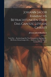 Johann Jacob Rambachs Betrachtungen Über Das Gantze Leyden Christi