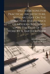 Specifications For Practical Architecture. With An Essay On The Structure And Science Of Modern Buildings. Upon The Basis Of The Work By A. Bartholomew