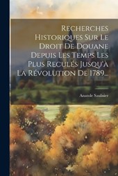 Recherches Historiques Sur Le Droit De Douane Depuis Les Temps Les Plus Reculés Jusqu'à La Révolution De 1789...