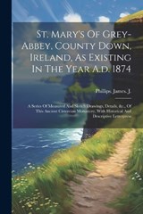 St. Mary's Of Grey-abbey, County Down, Ireland, As Existing In The Year A.d. 1874 - Phillips James J - 9781022350816