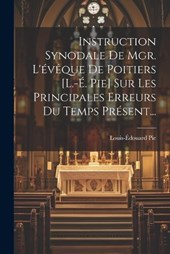 Instruction Synodale De Mgr. L'évêque De Poitiers [l.-é. Pie] Sur Les Principales Erreurs Du Temps Présent...