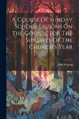 A Course Of Sunday School Lessons On The Gospels For The Sundays Of The Church's Year - John Watson - 9781022405912