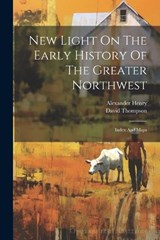 New Light On The Early History Of The Greater Northwest - Alexander Henry ; David Thompson - 9781022408173