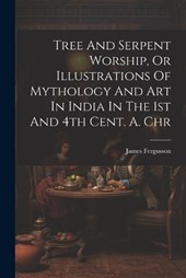 Tree And Serpent Worship, Or Illustrations Of Mythology And Art In India In The 1st And 4th Cent. A. Chr
