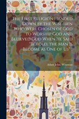 The First Religion Handed Down by the Wise Men Who Were Chosen of God to Worship God and Believed God When He Said "Behold, the Man is Become as One of Us" .. - Adam John Wiseman - 9781022448308