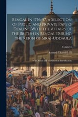 Bengal in 1756-57, a Selection of Public and Private Papers Dealing With the Affairs of the British in Bengal During the Reign of Siraj-Uddaula; With Notes and an Historical Introduction; Volume 3 - Samuel Charles Hill - 9781022458680