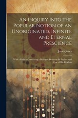 An Inquiry Into the Popular Notion of an Unoriginated, Infinite and Eternal Prescience - James Jones - 9781022470507