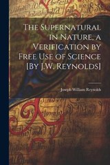 The Supernatural in Nature, a Verification by Free Use of Science [By J.W. Reynolds] - Joseph William Reynolds - 9781022494534