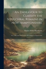 An Endeavour to Classify the Sepulchral Remains in Northamptonshire; Or, a Discourse On Funeral Monuments in That County - Charles Henry Hartshorne - 9781022511255