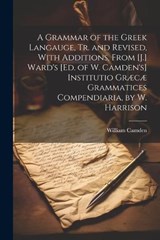 A Grammar of the Greek Langauge, Tr. and Revised, With Additions, From [J.] Ward's [Ed. of W. Camden's] Institutio Græcæ Grammatices Compendiaria, by W. Harrison - William Camden - 9781022518490