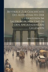 Beyträge Zur Geschichte Des Aufenthaltes Der Franzosen Im Salzburgischen Und In Den Angränzen Den Gegenden; Volume 3