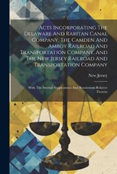 Acts Incorporating The Delaware And Raritan Canal Company, The Camden And Amboy Railroad And Transportation Company, And The New Jersey Railroad And Transportation Company