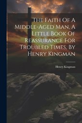 The Faith Of A Middle-aged Man, A Little Book Of Reassurance For Troubled Times, By Henry Kingman