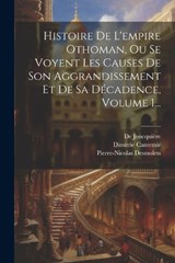 Histoire De L'empire Othoman, Ou Se Voyent Les Causes De Son Aggrandissement Et De Sa Décadence, Volume 1... - Dimitrie Cantemir ; de Joncquière ; Pierre-Nicolas Desmolets - 9781022621794
