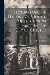 Lectures On The History Of S. John's Baptist Church And Parish In The City Of Chester - Samuel Cooper Scott - 9781022623293
