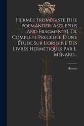 Hermès Trismégiste [the Poemander, Asclepius And Fragments]. Tr. Complète Précédée D'une Étude Sur L'origine Des Livres Hermétiques Par L. Ménard...