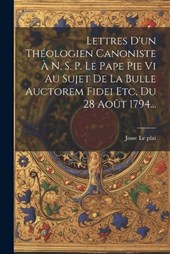 Lettres D'un Théologien Canoniste À N. S. P. Le Pape Pie Vi Au Sujet De La Bulle Auctorem Fidei Etc, Du 28 Août 1794...