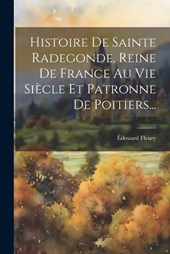 Histoire De Sainte Radegonde, Reine De France Au Vie Siècle Et Patronne De Poitiers...