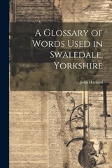 A Glossary of Words Used in Swaledale, Yorkshire - John Harland - 9781022660038