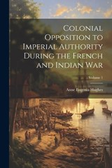 Colonial Opposition to Imperial Authority During the French and Indian War; Volume 1 - Anne Eugenia Hughes - 9781022668089