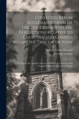 Collectio Rerum Ecclesiasticarum De Dioecesi Eboracensi, Or, Collections Relative to Churches and Chapels Within the Diocese of York; to Which Are Added Collections Relative to Churches and Chapels Wi - Andrew Coltee Ducarel ; George Lawton - 9781022676169