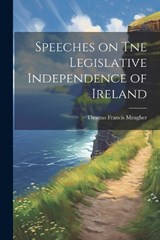 Speeches on Tne Legislative Independence of Ireland - Thomas Francis Meagher - 9781022677258