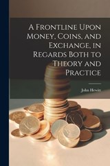 A Frontline Upon Money, Coins, and Exchange, in Regards Both to Theory and Practice - John Hewitt - 9781022687769