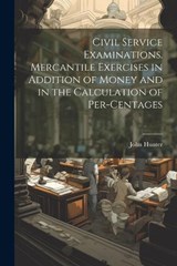 Civil Service Examinations. Mercantile Exercises in Addition of Money and in the Calculation of Per-Centages - John Hunter - 9781022731363