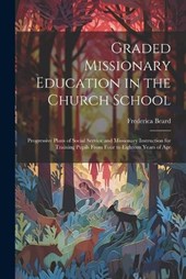 Graded Missionary Education in the Church School; Progressive Plans of Social Service and Missionary Instruction for Training Pupils From Four to Eighteen Years of Age