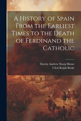 A History of Spain From the Earliest Times to the Death of Ferdinand the Catholic - Ulick Ralph Burke ; Martin Andrew Sharp Hume - 9781022759756