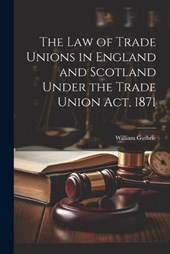 The Law of Trade Unions in England and Scotland Under the Trade Union Act, 1871